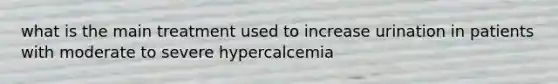 what is the main treatment used to increase urination in patients with moderate to severe hypercalcemia