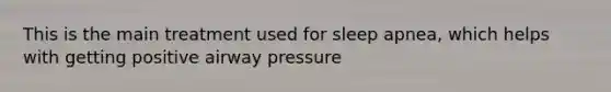 This is the main treatment used for sleep apnea, which helps with getting positive airway pressure