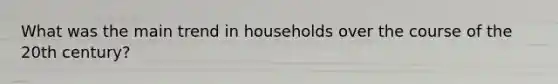 What was the main trend in households over the course of the 20th century?