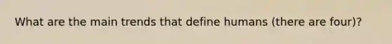 What are the main trends that define humans (there are four)?