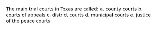 The main trial courts in Texas are called: a. county courts b. courts of appeals c. district courts d. municipal courts e. justice of the peace courts