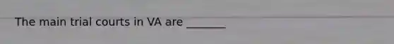 The main trial courts in VA are _______
