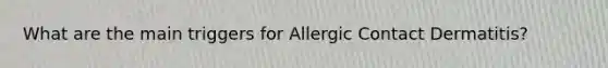 What are the main triggers for Allergic Contact Dermatitis?