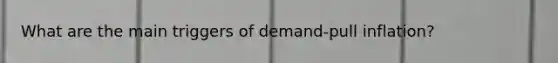 What are the main triggers of demand-pull inflation?