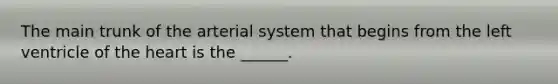 The main trunk of the arterial system that begins from the left ventricle of the heart is the ______.