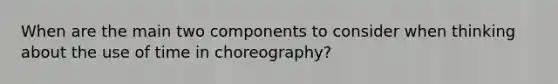 When are the main two components to consider when thinking about the use of time in choreography?