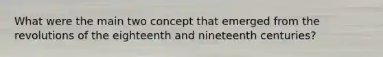 What were the main two concept that emerged from the revolutions of the eighteenth and nineteenth centuries?