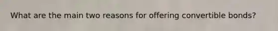 What are the main two reasons for offering convertible bonds?
