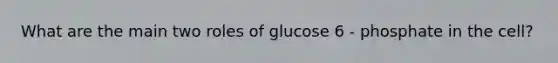 What are the main two roles of glucose 6 - phosphate in the cell?