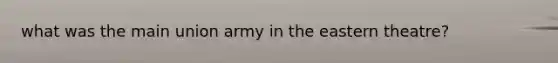 what was the main union army in the eastern theatre?