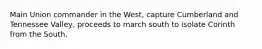 Main Union commander in the West, capture Cumberland and Tennessee Valley, proceeds to march south to isolate Corinth from the South.