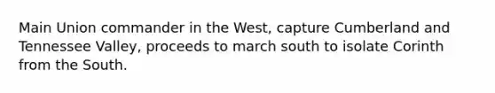 Main Union commander in the West, capture Cumberland and Tennessee Valley, proceeds to march south to isolate Corinth from the South.