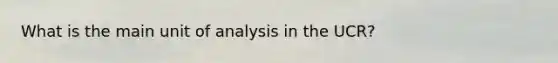 What is the main unit of analysis in the UCR?