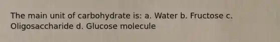 The main unit of carbohydrate is: a. Water b. Fructose c. Oligosaccharide d. Glucose molecule