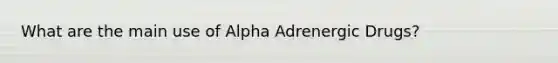 What are the main use of Alpha Adrenergic Drugs?