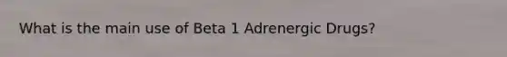 What is the main use of Beta 1 Adrenergic Drugs?