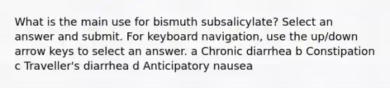 What is the main use for bismuth subsalicylate? Select an answer and submit. For keyboard navigation, use the up/down arrow keys to select an answer. a Chronic diarrhea b Constipation c Traveller's diarrhea d Anticipatory nausea