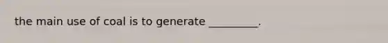 the main use of coal is to generate _________.