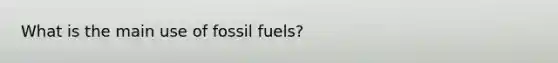 What is the main use of fossil fuels?