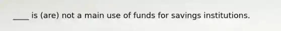 ​ ____ is (are) not a main use of funds for savings institutions.