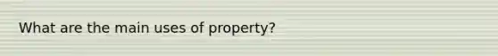 What are the main uses of property?