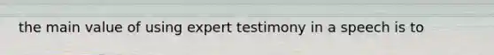 the main value of using expert testimony in a speech is to