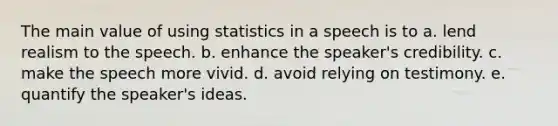 The main value of using statistics in a speech is to a. lend realism to the speech. b. enhance the speaker's credibility. c. make the speech more vivid. d. avoid relying on testimony. e. quantify the speaker's ideas.