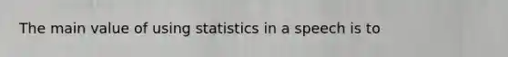 The main value of using statistics in a speech is to