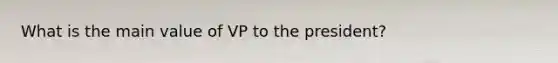 What is the main value of VP to the president?