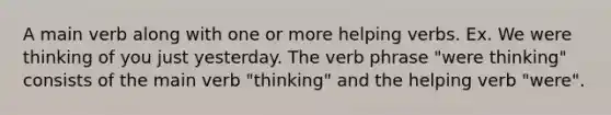 A main verb along with one or more helping verbs. Ex. We were thinking of you just yesterday. The verb phrase "were thinking" consists of the main verb "thinking" and the helping verb "were".