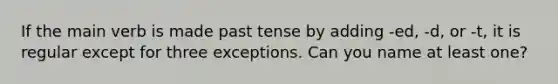 If the main verb is made past tense by adding -ed, -d, or -t, it is regular except for three exceptions. Can you name at least one?