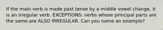 If the main verb is made past tense by a middle vowel change, it is an irregular verb. EXCEPTIONS: verbs whose principal parts are the same are ALSO IRREGULAR. Can you name an example?