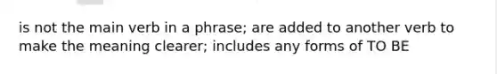 is not the main verb in a phrase; are added to another verb to make the meaning clearer; includes any forms of TO BE