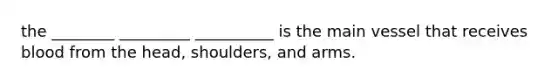 the ________ _________ __________ is the main vessel that receives blood from the head, shoulders, and arms.