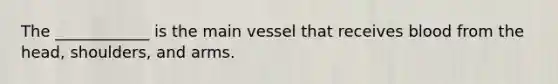 The ____________ is the main vessel that receives blood from the head, shoulders, and arms.