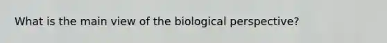 What is the main view of the biological perspective?