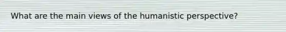 What are the main views of the humanistic perspective?