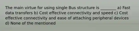 The main virtue for using single Bus structure is ________ a) Fast data transfers b) Cost effective connectivity and speed c) Cost effective connectivity and ease of attaching peripheral devices d) None of the mentioned