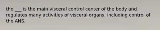 the ___ is the main visceral control center of the body and regulates many activities of visceral organs, including control of the ANS.