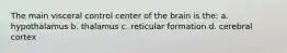 The main visceral control center of the brain is the: a. hypothalamus b. thalamus c. reticular formation d. cerebral cortex