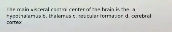 The main visceral control center of the brain is the: a. hypothalamus b. thalamus c. reticular formation d. cerebral cortex