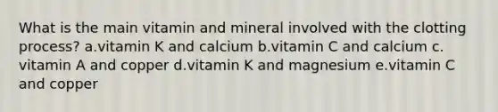 What is the main vitamin and mineral involved with the clotting process? a.​vitamin K and calcium b.​vitamin C and calcium c.​vitamin A and copper d.​vitamin K and magnesium e.​vitamin C and copper