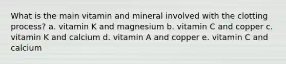 What is the main vitamin and mineral involved with the clotting process? a. vitamin K and magnesium b. vitamin C and copper c. vitamin K and calcium d. vitamin A and copper e. vitamin C and calcium