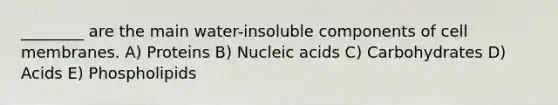 ________ are the main water-insoluble components of cell membranes. A) Proteins B) Nucleic acids C) Carbohydrates D) Acids E) Phospholipids