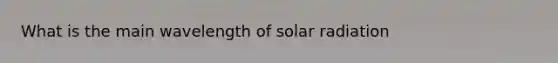 What is the main wavelength of <a href='https://www.questionai.com/knowledge/kr1ksgm4Kk-solar-radiation' class='anchor-knowledge'>solar radiation</a>