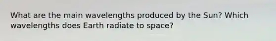 What are the main wavelengths produced by the Sun? Which wavelengths does Earth radiate to space?