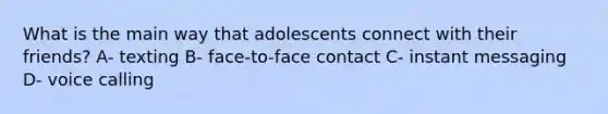 What is the main way that adolescents connect with their friends? A- texting B- face-to-face contact C- instant messaging D- voice calling