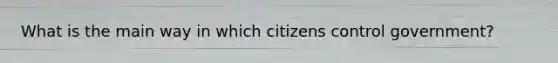 What is the main way in which citizens control government?​