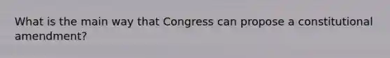 What is the main way that Congress can propose a constitutional amendment?