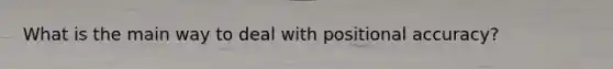 What is the main way to deal with positional accuracy?